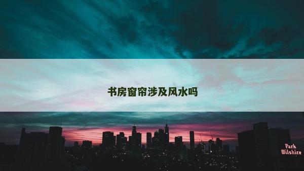 書房窗簾涉及風水嗎