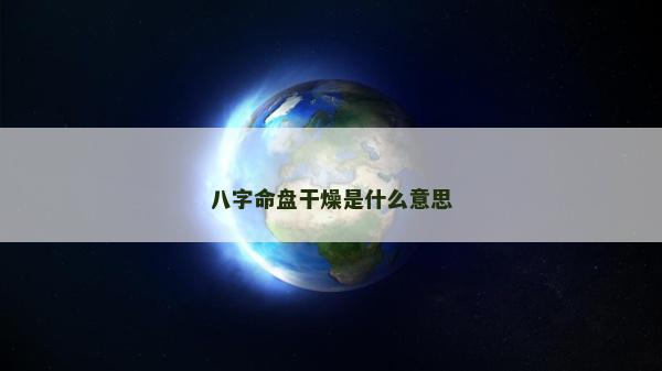 八字命盤干燥是什么意思 八字命盤干燥是什么意思
