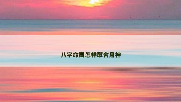 八字命局怎樣取舍用神