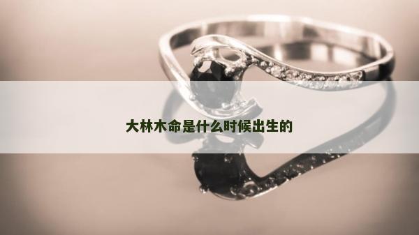 大林木命是什么時候出生的