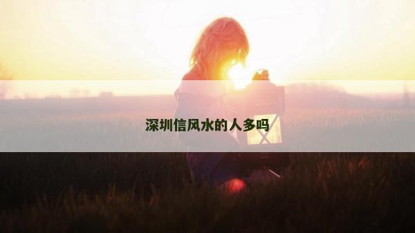 深圳信風水的人多嗎 深圳信風水的人多嗎