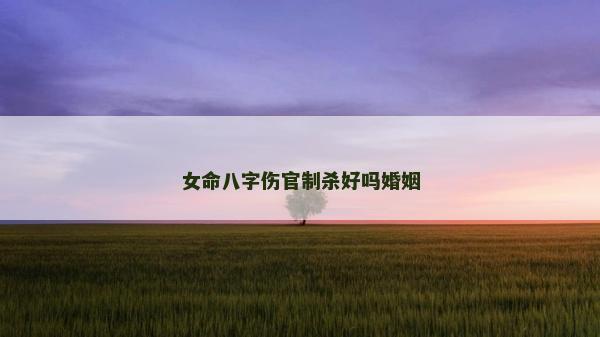女命八字傷官制殺好嗎婚姻