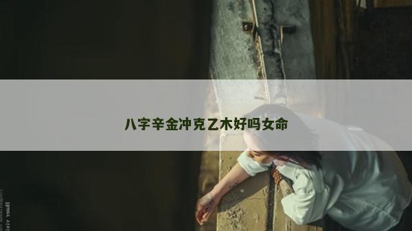八字辛金沖克乙木好嗎女命