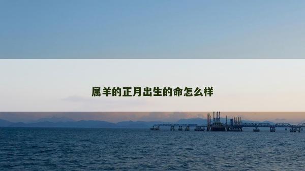 屬羊的正月出生的命怎么樣 屬羊的正月出生的命怎么樣