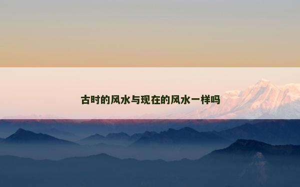 古時(shí)的風(fēng)水與現(xiàn)在的風(fēng)水一樣嗎
