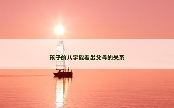 孩子的八字能看出父母的關系