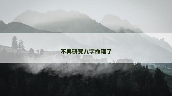 不再研究八字命理了