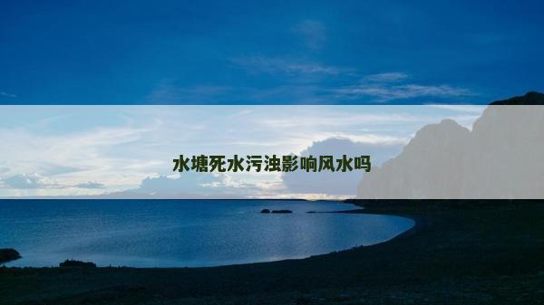 水塘死水污濁影響風水嗎