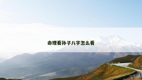 命理看孫子八字怎么看 命理看孫子八字怎么看