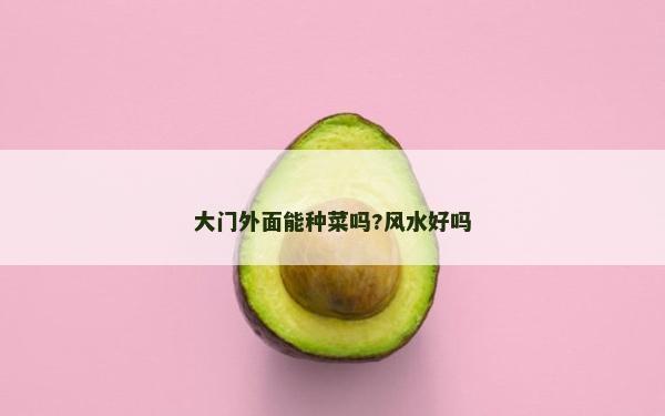 大門外面能種菜嗎?風水好嗎
