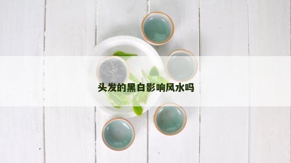 頭發(fā)的黑白影響風(fēng)水嗎