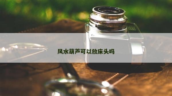 風水葫蘆可以放床頭嗎
