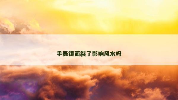 手表鏡面裂了影響風(fēng)水嗎