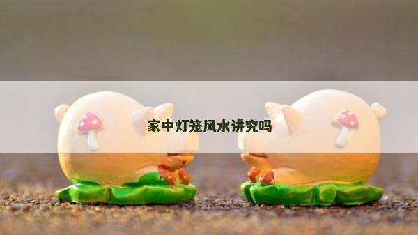 家中燈籠風(fēng)水講究嗎