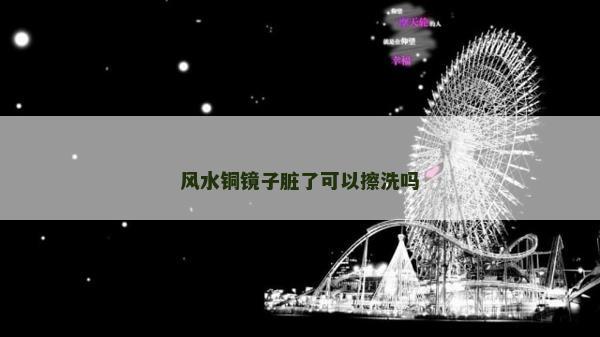 風水銅鏡子臟了可以擦洗嗎