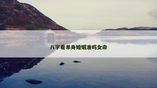 八字看單身婚姻準(zhǔn)嗎女命