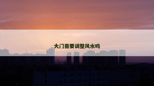 大門需要調(diào)整風(fēng)水嗎