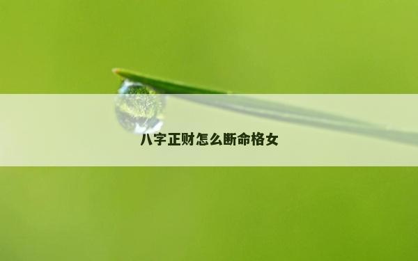 八字正財(cái)怎么斷命格女 八字正財(cái)怎么斷命格女