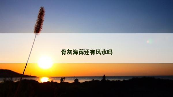 骨灰海葬還有風水嗎