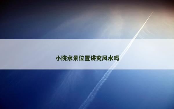 小院水景位置講究風(fēng)水嗎