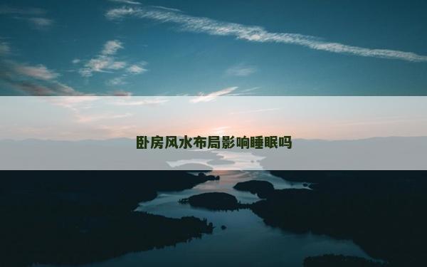 臥房風(fēng)水布局影響睡眠嗎 臥房風(fēng)水布局影響睡眠嗎