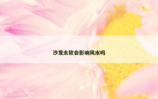 沙發(fā)太軟會影響風水嗎