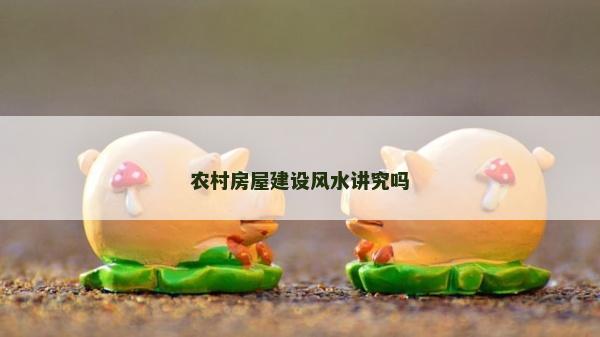 農村房屋建設風水講究嗎 農村房屋建設風水講究嗎