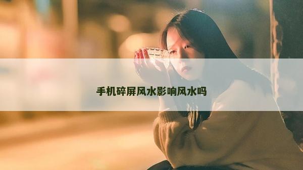 手機碎屏風水影響風水嗎