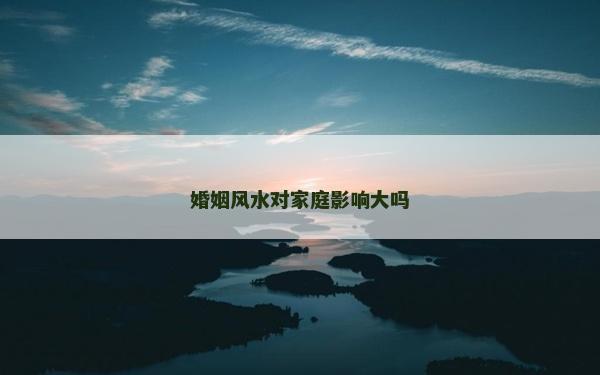 婚姻風(fēng)水對家庭影響大嗎