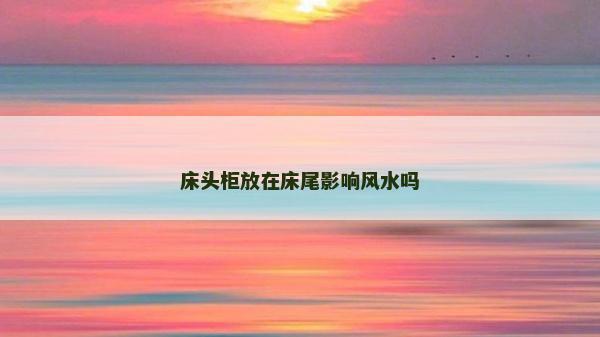 床頭柜放在床尾影響風水嗎