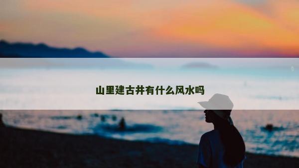 山里建古井有什么風(fēng)水嗎 山里建古井有什么風(fēng)水嗎