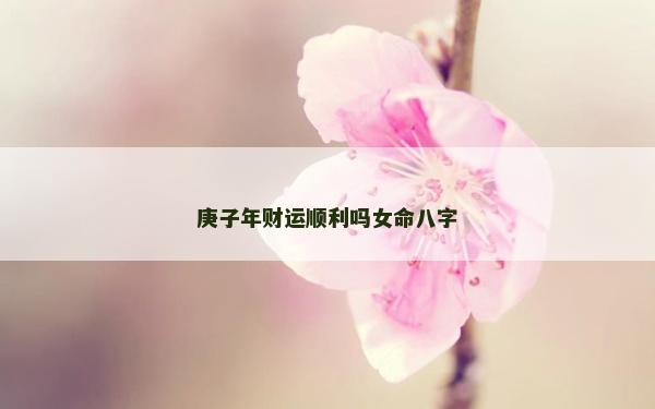 庚子年財運順利嗎女命八字