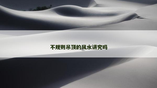 不規則吊頂的風水講究嗎 不規則吊頂的風水講究嗎