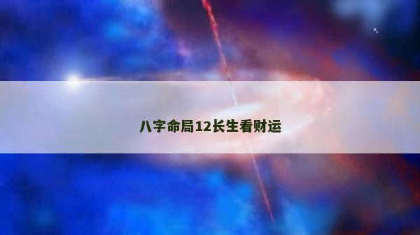 八字命局12長(zhǎng)生看財(cái)運(yùn)