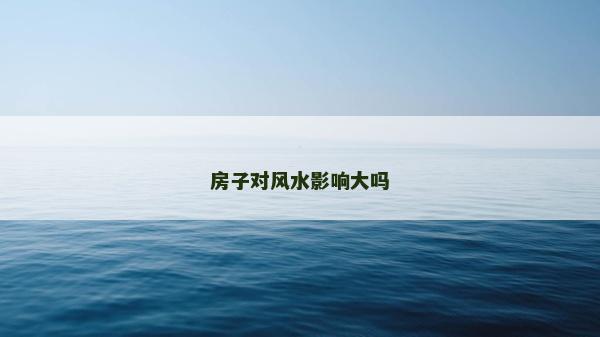 房子對風(fēng)水影響大嗎