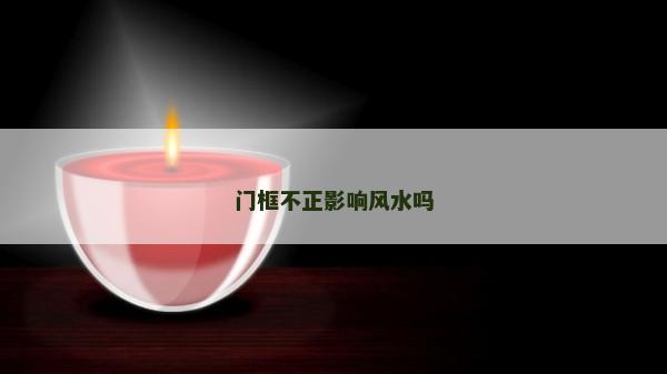 門(mén)框不正影響風(fēng)水嗎 門(mén)框不正影響風(fēng)水嗎