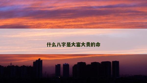 什么八字是大富大貴的命 什么八字是大富大貴的命