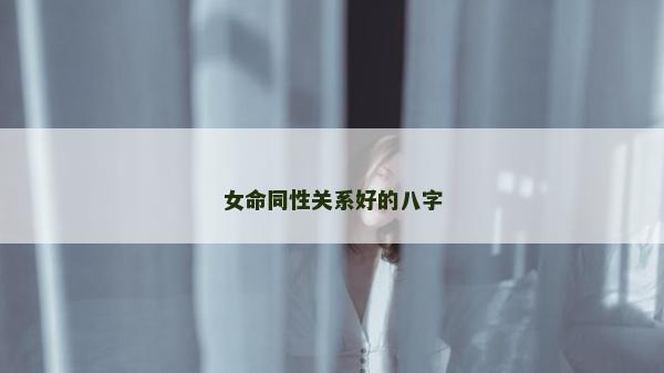 女命同性關系好的八字 女命同性關系好的八字