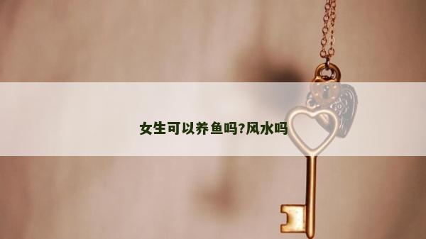 女生可以養(yǎng)魚嗎?風(fēng)水嗎