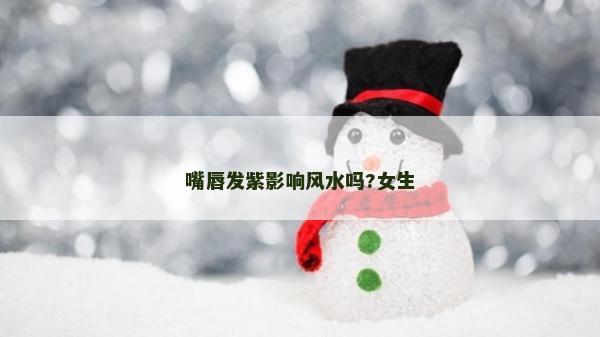 嘴唇發紫影響風水嗎?女生