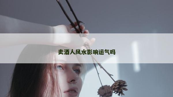賣酒人風水影響運氣嗎