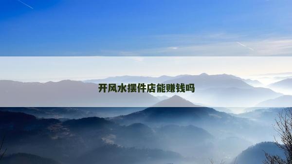 開風水擺件店能賺錢嗎 開風水擺件店能賺錢嗎