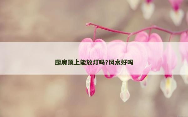 廚房頂上能放燈嗎?風水好嗎