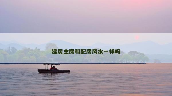 建房主房和配房風(fēng)水一樣嗎 建房主房和配房風(fēng)水一樣嗎
