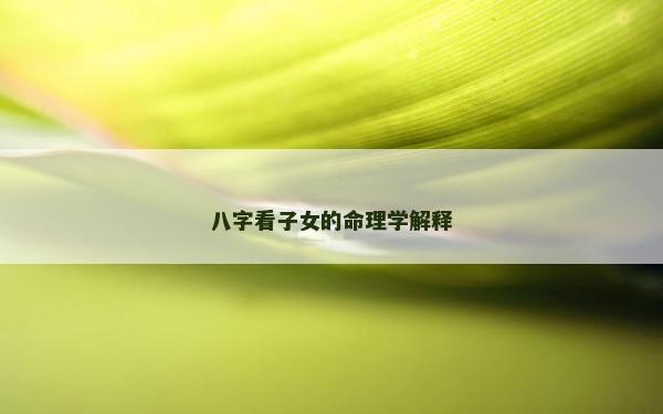 八字看子女的命理學解釋 八字看子女的命理學解釋