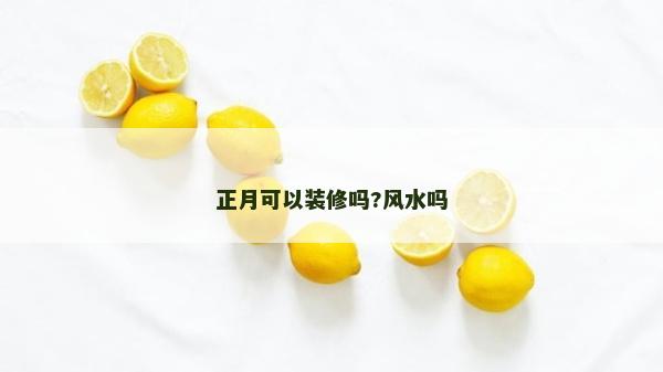 正月可以裝修嗎?風(fēng)水嗎