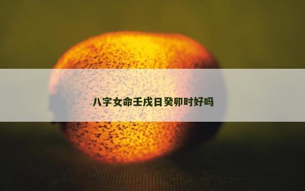 八字女命壬戌日癸卯時好嗎