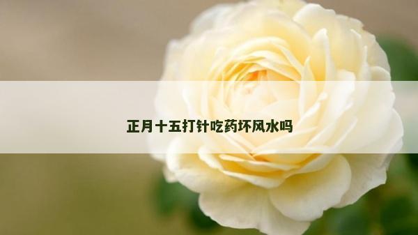 正月十五打針吃藥壞風(fēng)水嗎