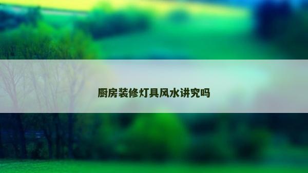 廚房裝修燈具風水講究嗎