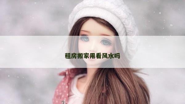 租房搬家用看風水嗎 租房搬家用看風水嗎